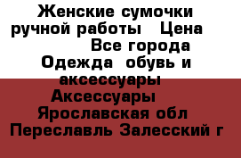 Женские сумочки ручной работы › Цена ­ 13 000 - Все города Одежда, обувь и аксессуары » Аксессуары   . Ярославская обл.,Переславль-Залесский г.